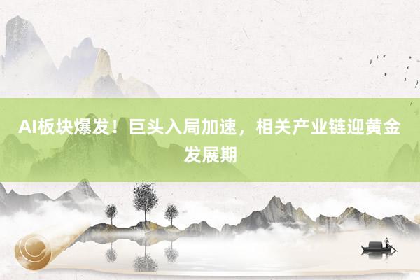 AI板块爆发！巨头入局加速，相关产业链迎黄金发展期