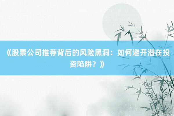 《股票公司推荐背后的风险黑洞：如何避开潜在投资陷阱？》