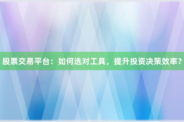 股票交易平台：如何选对工具，提升投资决策效率？