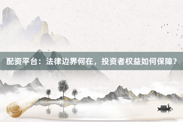 配资平台：法律边界何在，投资者权益如何保障？