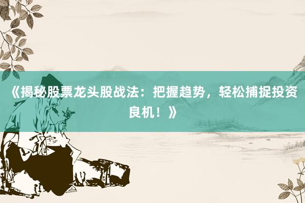 《揭秘股票龙头股战法：把握趋势，轻松捕捉投资良机！》