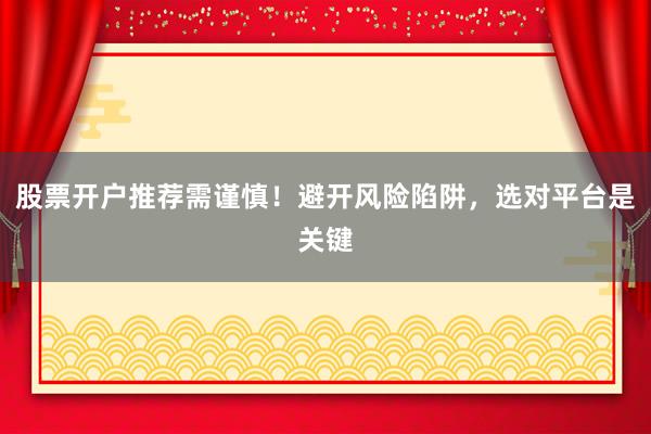 股票开户推荐需谨慎！避开风险陷阱，选对平台是关键