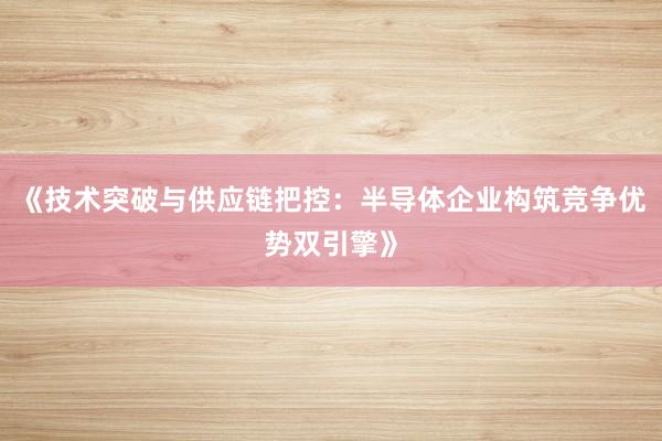 《技术突破与供应链把控：半导体企业构筑竞争优势双引擎》