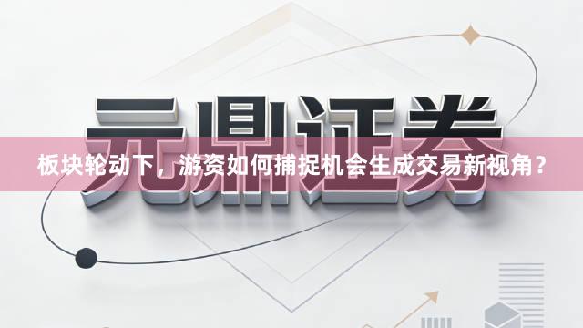 板块轮动下，游资如何捕捉机会生成交易新视角？