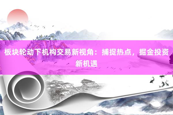 板块轮动下机构交易新视角：捕捉热点，掘金投资新机遇