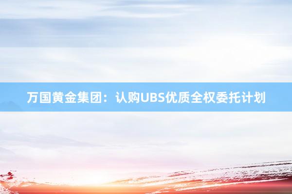 万国黄金集团：认购UBS优质全权委托计划
