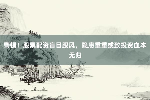 警惕！股票配资盲目跟风，隐患重重或致投资血本无归