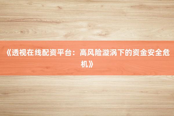 《透视在线配资平台：高风险漩涡下的资金安全危机》