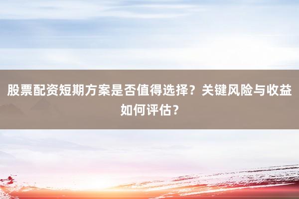 股票配资短期方案是否值得选择？关键风险与收益如何评估？