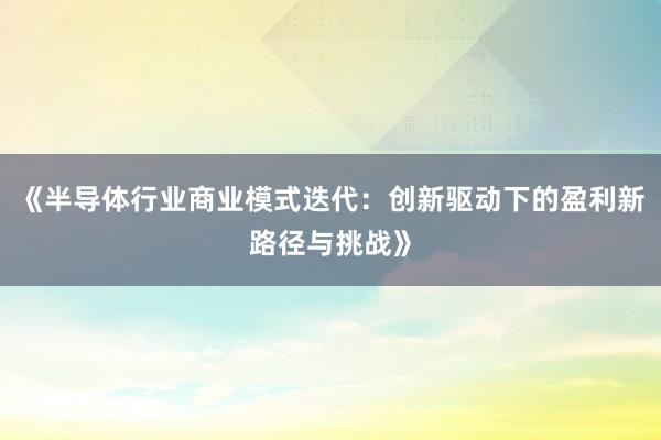 《半导体行业商业模式迭代：创新驱动下的盈利新路径与挑战》
