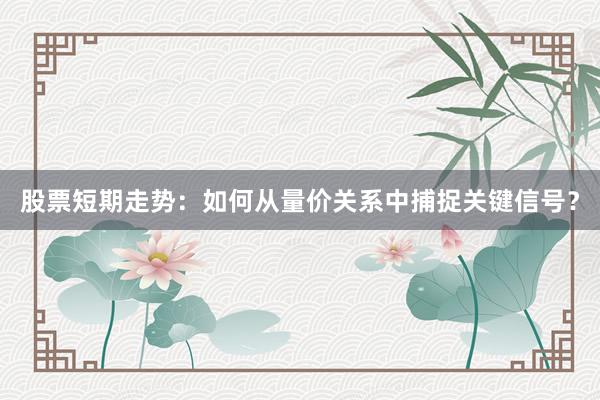 股票短期走势：如何从量价关系中捕捉关键信号？