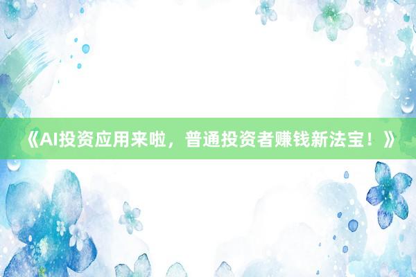 《AI投资应用来啦，普通投资者赚钱新法宝！》