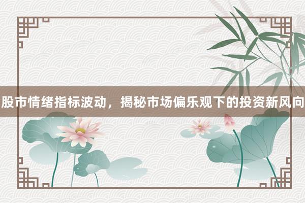 股市情绪指标波动，揭秘市场偏乐观下的投资新风向