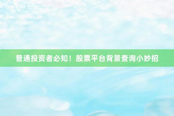 普通投资者必知！股票平台背景查询小妙招