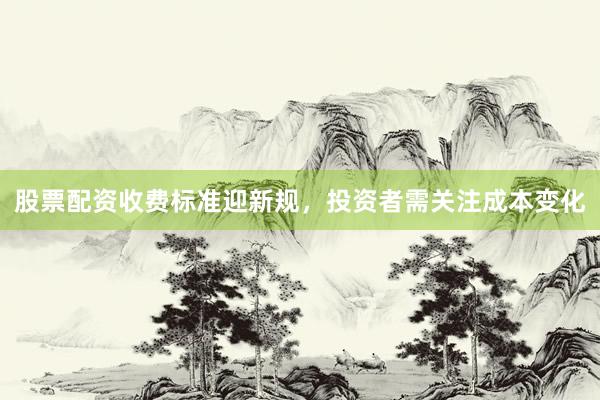 股票配资收费标准迎新规，投资者需关注成本变化