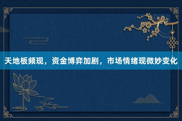 天地板频现，资金博弈加剧，市场情绪现微妙变化