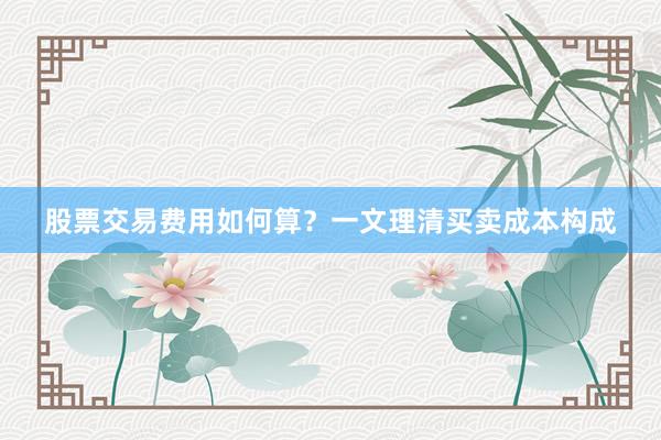 股票交易费用如何算？一文理清买卖成本构成