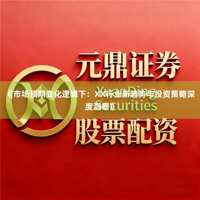 《市场预期变化逻辑下：XX行业新趋势与投资策略深度洞察》