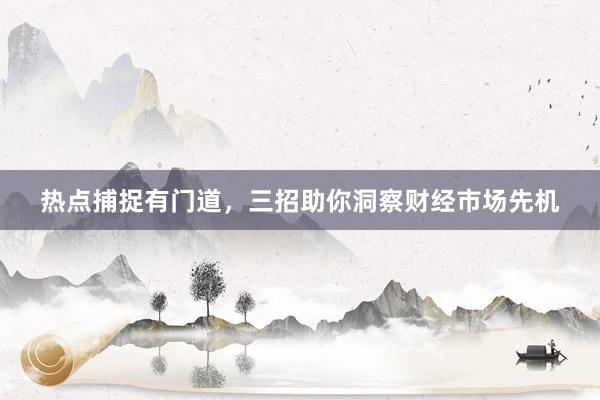 热点捕捉有门道，三招助你洞察财经市场先机