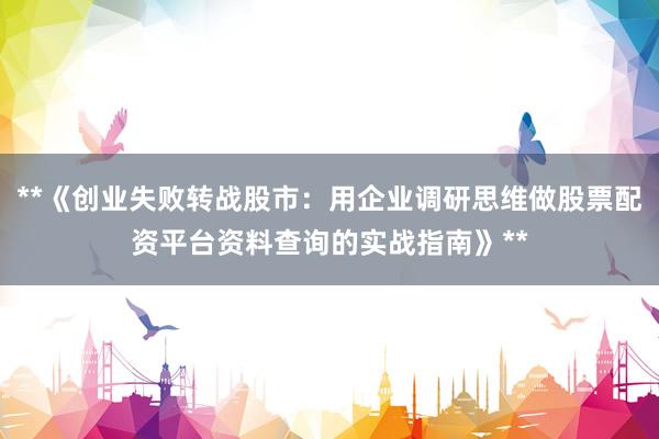**《创业失败转战股市：用企业调研思维做股票配资平台资料查询的实战指南》**