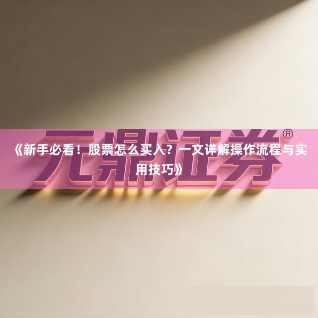 《新手必看！股票怎么买入？一文详解操作流程与实用技巧》