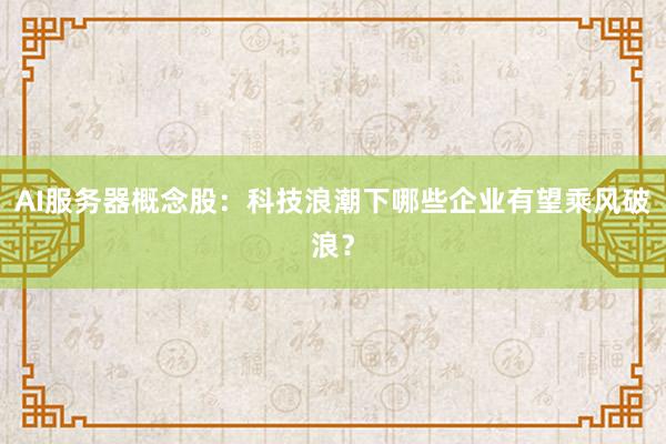 AI服务器概念股：科技浪潮下哪些企业有望乘风破浪？