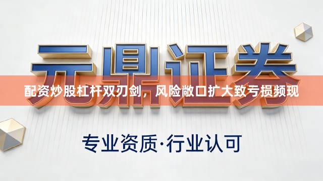 配资炒股杠杆双刃剑，风险敞口扩大致亏损频现