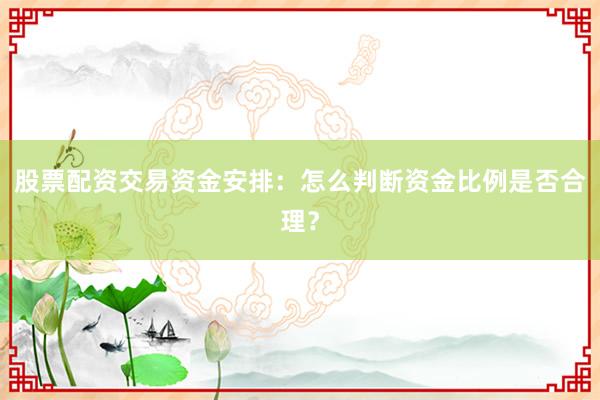 股票配资交易资金安排：怎么判断资金比例是否合理？