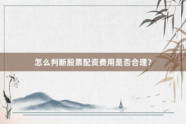 怎么判断股票配资费用是否合理？