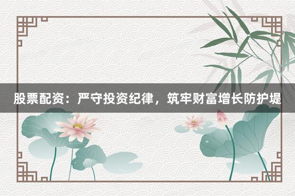 股票配资：严守投资纪律，筑牢财富增长防护堤