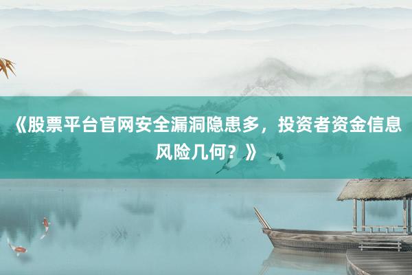 《股票平台官网安全漏洞隐患多，投资者资金信息风险几何？》