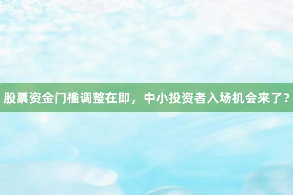 股票资金门槛调整在即，中小投资者入场机会来了？