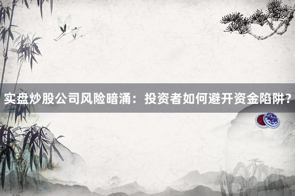 实盘炒股公司风险暗涌：投资者如何避开资金陷阱？