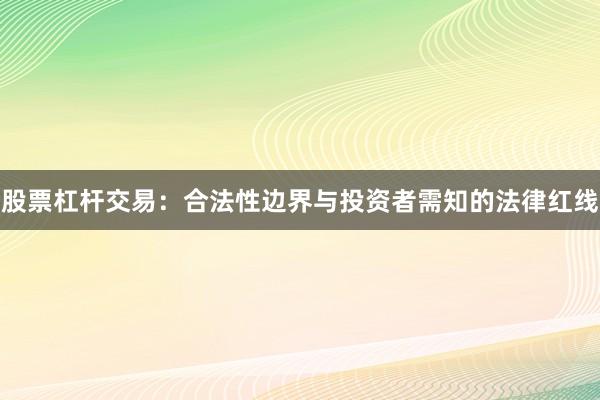 股票杠杆交易：合法性边界与投资者需知的法律红线