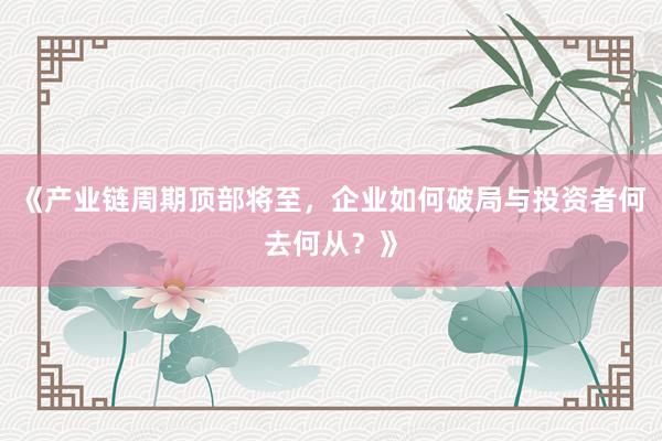 《产业链周期顶部将至，企业如何破局与投资者何去何从？》