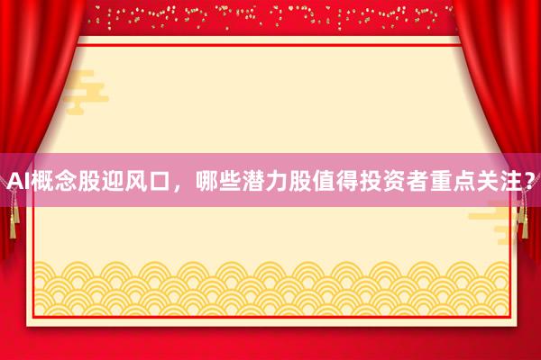 AI概念股迎风口，哪些潜力股值得投资者重点关注？