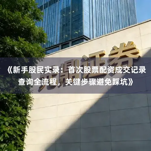 《新手股民实录：首次股票配资成交记录查询全流程，关键步骤避免踩坑》