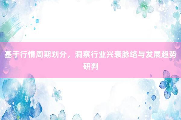 基于行情周期划分，洞察行业兴衰脉络与发展趋势研判