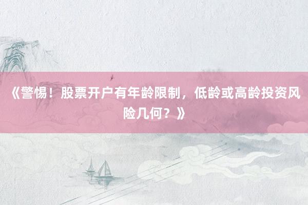 《警惕！股票开户有年龄限制，低龄或高龄投资风险几何？》