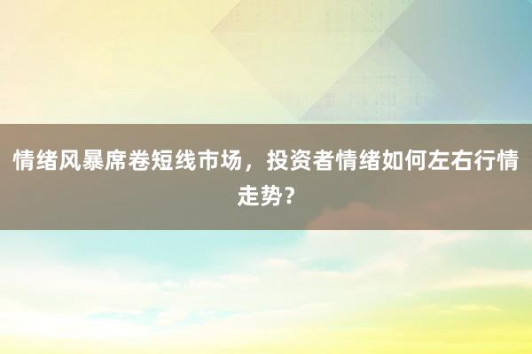 情绪风暴席卷短线市场，投资者情绪如何左右行情走势？