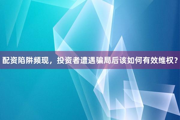 配资陷阱频现，投资者遭遇骗局后该如何有效维权？