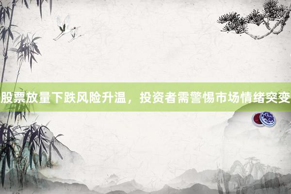 股票放量下跌风险升温，投资者需警惕市场情绪突变