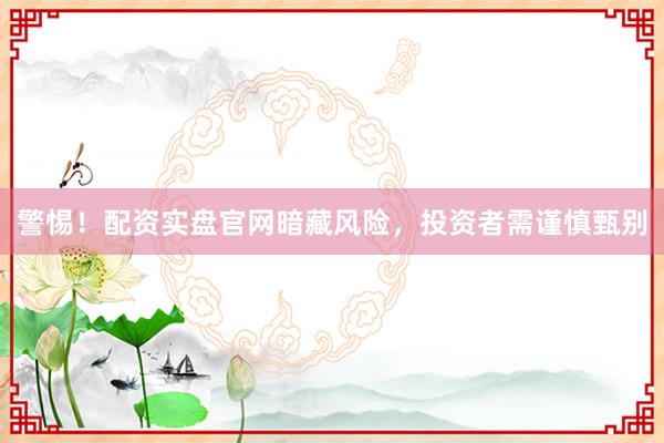 警惕！配资实盘官网暗藏风险，投资者需谨慎甄别