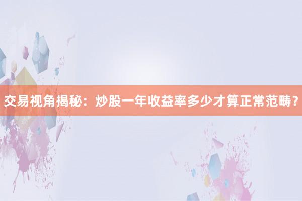 交易视角揭秘：炒股一年收益率多少才算正常范畴？