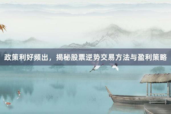 政策利好频出，揭秘股票逆势交易方法与盈利策略