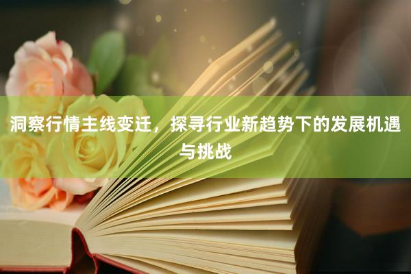 洞察行情主线变迁，探寻行业新趋势下的发展机遇与挑战