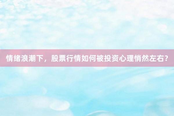 情绪浪潮下，股票行情如何被投资心理悄然左右？