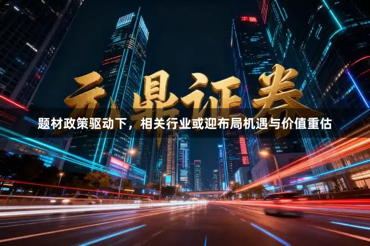 题材政策驱动下，相关行业或迎布局机遇与价值重估