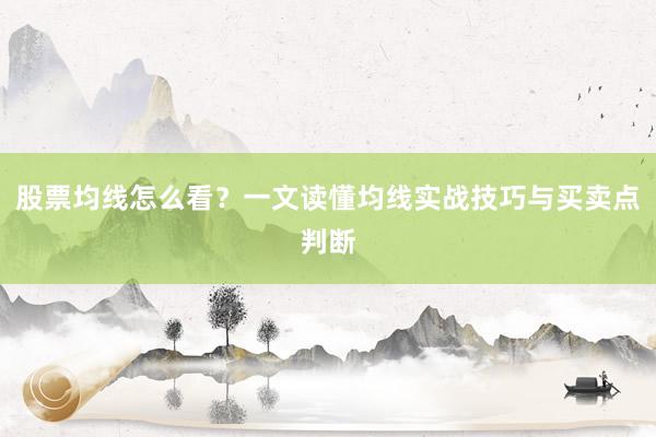 股票均线怎么看？一文读懂均线实战技巧与买卖点判断