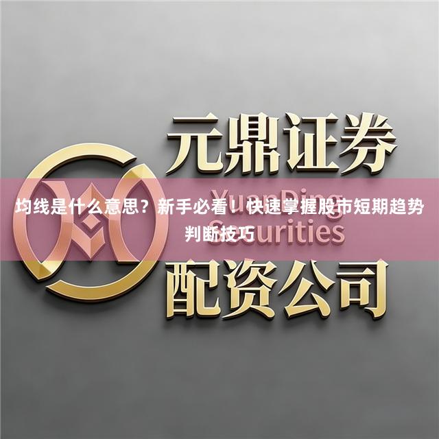 均线是什么意思？新手必看！快速掌握股市短期趋势判断技巧